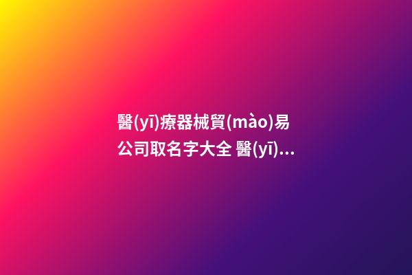 醫(yī)療器械貿(mào)易公司取名字大全 醫(yī)療公司起名大全